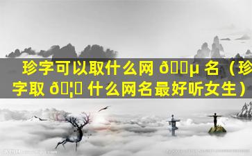 珍字可以取什么网 🌵 名（珍字取 🦅 什么网名最好听女生）